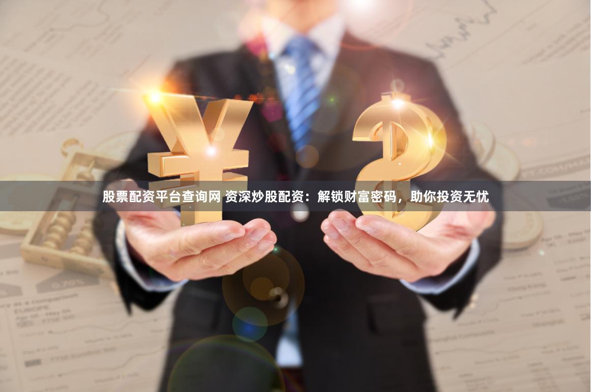 股票配资平台查询网 资深炒股配资：解锁财富密码，助你投资无忧