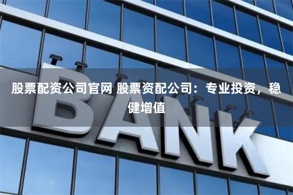股票配资公司官网 股票资配公司：专业投资，稳健增值