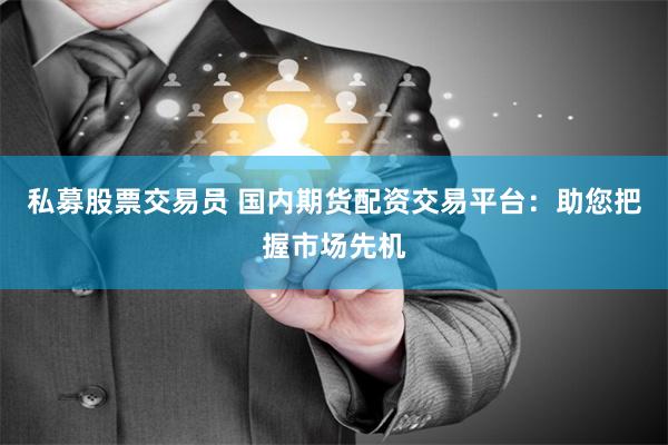 私募股票交易员 国内期货配资交易平台：助您把握市场先机