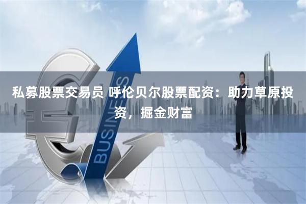 私募股票交易员 呼伦贝尔股票配资：助力草原投资，掘金财富