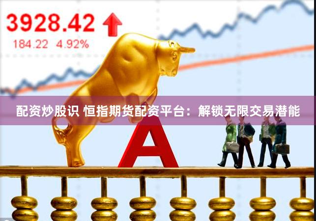 配资炒股识 恒指期货配资平台：解锁无限交易潜能