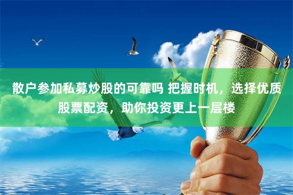 散户参加私募炒股的可靠吗 把握时机，选择优质股票配资，助你投资更上一层楼