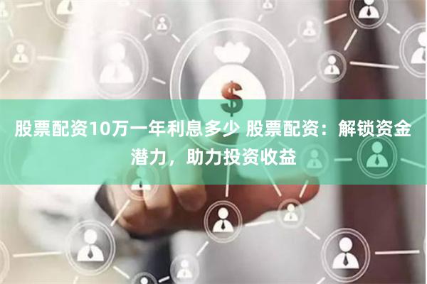 股票配资10万一年利息多少 股票配资：解锁资金潜力，助力投资收益