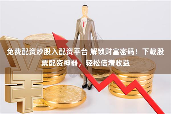 免费配资炒股入配资平台 解锁财富密码！下载股票配资神器，轻松倍增收益