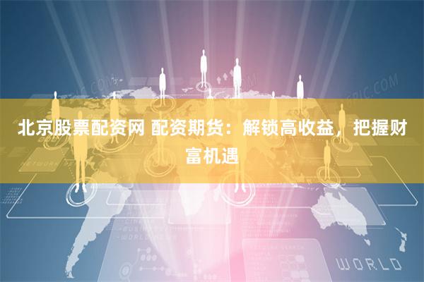 北京股票配资网 配资期货：解锁高收益，把握财富机遇