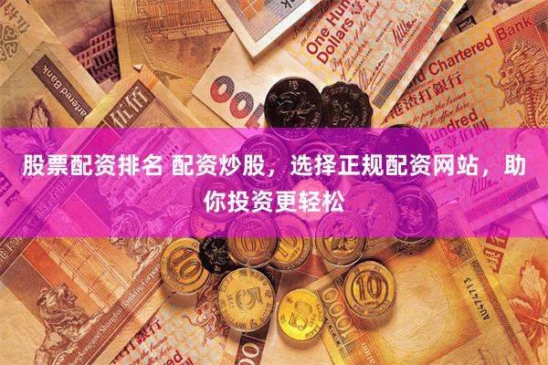 股票配资排名 配资炒股，选择正规配资网站，助你投资更轻松