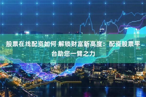 股票在线配资如何 解锁财富新高度：配资股票平台助您一臂之力