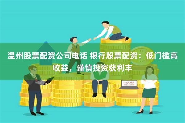 温州股票配资公司电话 银行股票配资：低门槛高收益，谨慎投资获利丰