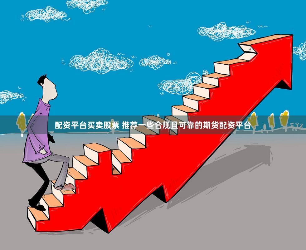 配资平台买卖股票 推荐一些合规且可靠的期货配资平台