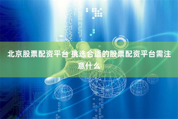 北京股票配资平台 挑选合适的股票配资平台需注意什么