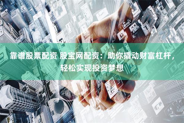 靠谱股票配资 股宝网配资：助你撬动财富杠杆，轻松实现投资梦想