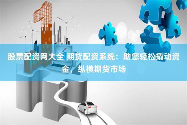 股票配资网大全 期货配资系统：助您轻松撬动资金，纵横期货市场