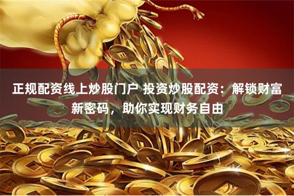 正规配资线上炒股门户 投资炒股配资：解锁财富新密码，助你实现财务自由