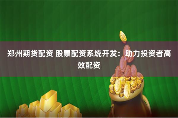 郑州期货配资 股票配资系统开发：助力投资者高效配资
