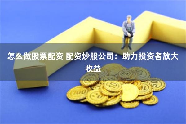 怎么做股票配资 配资炒股公司：助力投资者放大收益