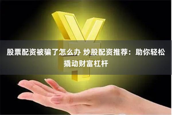 股票配资被骗了怎么办 炒股配资推荐：助你轻松撬动财富杠杆