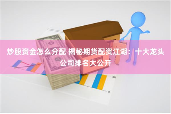 炒股资金怎么分配 揭秘期货配资江湖：十大龙头公司排名大公开
