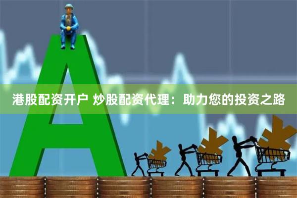 港股配资开户 炒股配资代理：助力您的投资之路