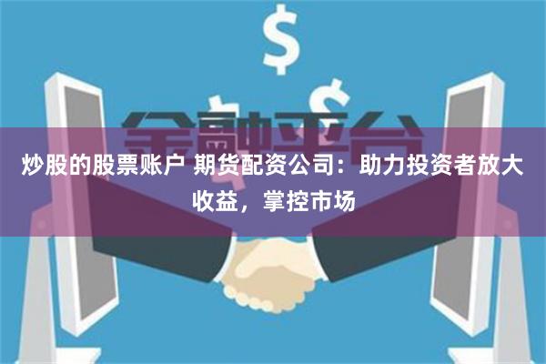 炒股的股票账户 期货配资公司：助力投资者放大收益，掌控市场
