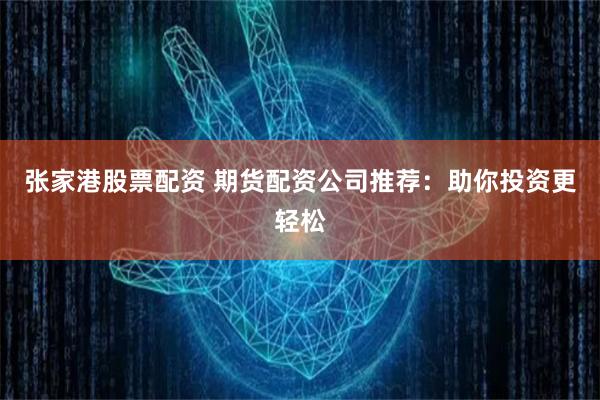 张家港股票配资 期货配资公司推荐：助你投资更轻松