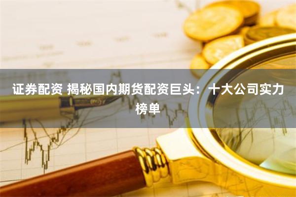 证券配资 揭秘国内期货配资巨头：十大公司实力榜单