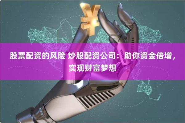 股票配资的风险 炒股配资公司：助你资金倍增，实现财富梦想