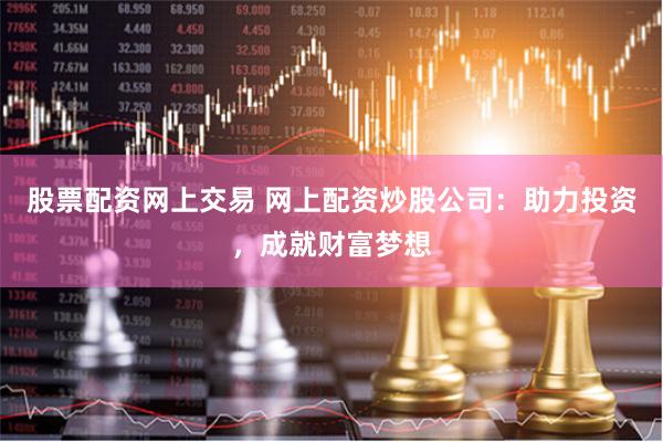 股票配资网上交易 网上配资炒股公司：助力投资，成就财富梦想