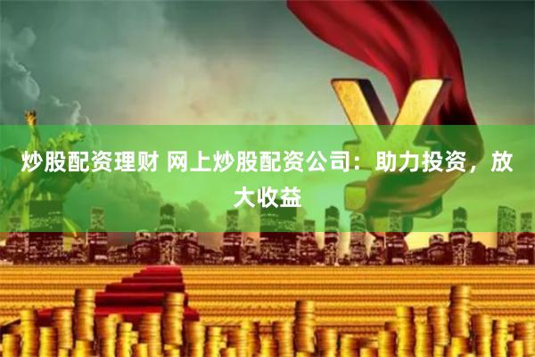 炒股配资理财 网上炒股配资公司：助力投资，放大收益