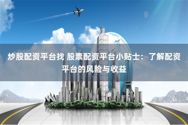 炒股配资平台找 股票配资平台小贴士：了解配资平台的风险与收益