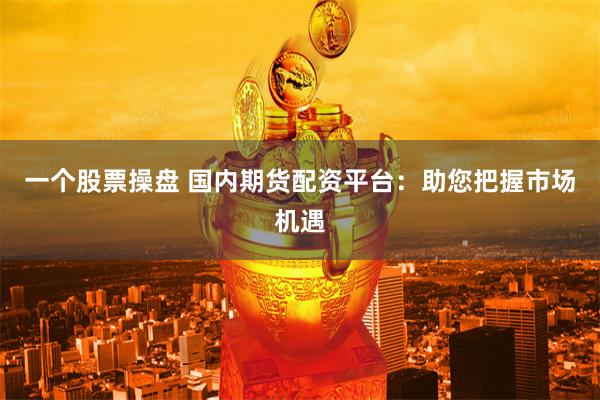 一个股票操盘 国内期货配资平台：助您把握市场机遇