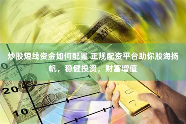 炒股短线资金如何配置 正规配资平台助你股海扬帆，稳健投资，财富增值