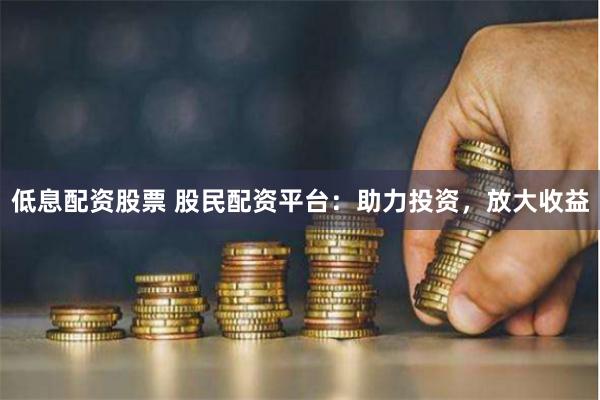 低息配资股票 股民配资平台：助力投资，放大收益
