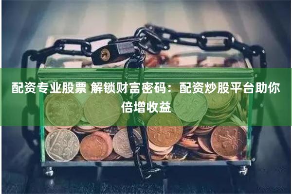 配资专业股票 解锁财富密码：配资炒股平台助你倍增收益
