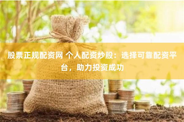 股票正规配资网 个人配资炒股：选择可靠配资平台，助力投资成功