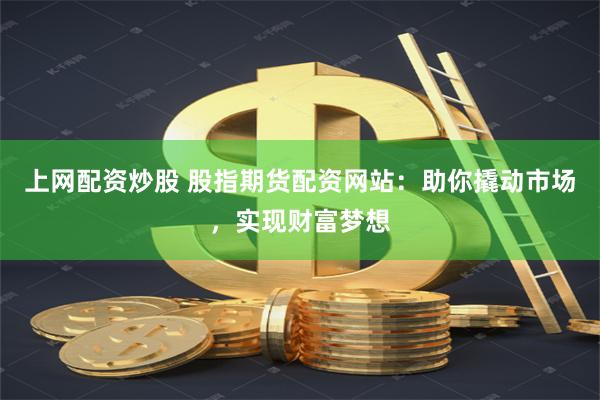 上网配资炒股 股指期货配资网站：助你撬动市场，实现财富梦想