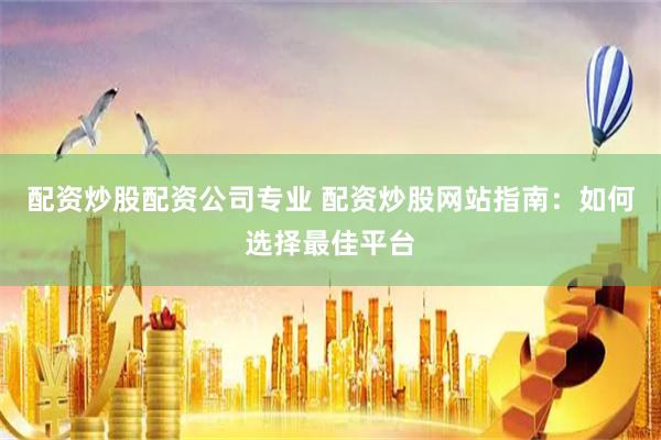 配资炒股配资公司专业 配资炒股网站指南：如何选择最佳平台