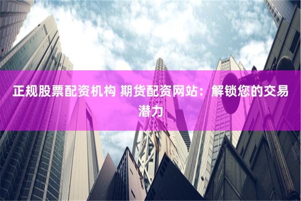 正规股票配资机构 期货配资网站：解锁您的交易潜力