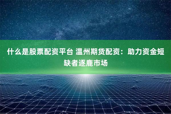 什么是股票配资平台 温州期货配资：助力资金短缺者逐鹿市场