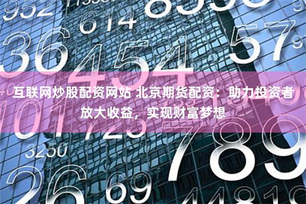 互联网炒股配资网站 北京期货配资：助力投资者放大收益，实现财富梦想