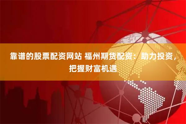靠谱的股票配资网站 福州期货配资：助力投资，把握财富机遇