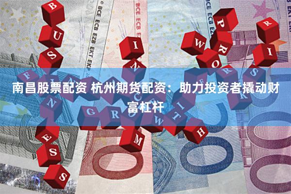 南昌股票配资 杭州期货配资：助力投资者撬动财富杠杆
