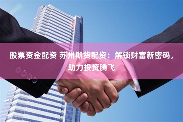 股票资金配资 苏州期货配资：解锁财富新密码，助力投资腾飞