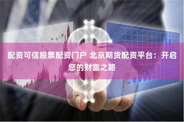 配资可信股票配资门户 北京期货配资平台：开启您的财富之路