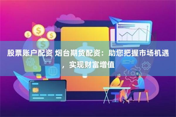 股票账户配资 烟台期货配资：助您把握市场机遇，实现财富增值