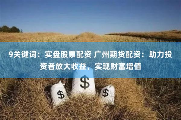 9关键词：实盘股票配资 广州期货配资：助力投资者放大收益，实现财富增值