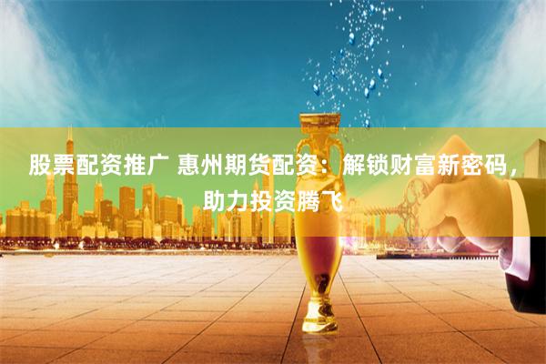 股票配资推广 惠州期货配资：解锁财富新密码，助力投资腾飞