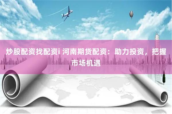 炒股配资找配资i 河南期货配资：助力投资，把握市场机遇