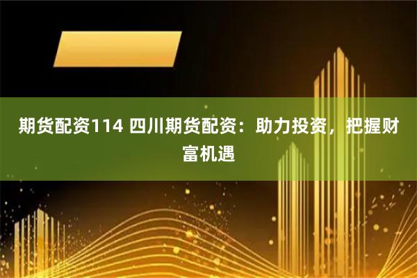 期货配资114 四川期货配资：助力投资，把握财富机遇