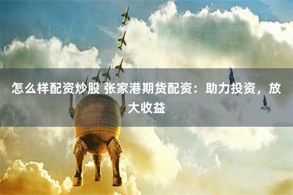 怎么样配资炒股 张家港期货配资：助力投资，放大收益