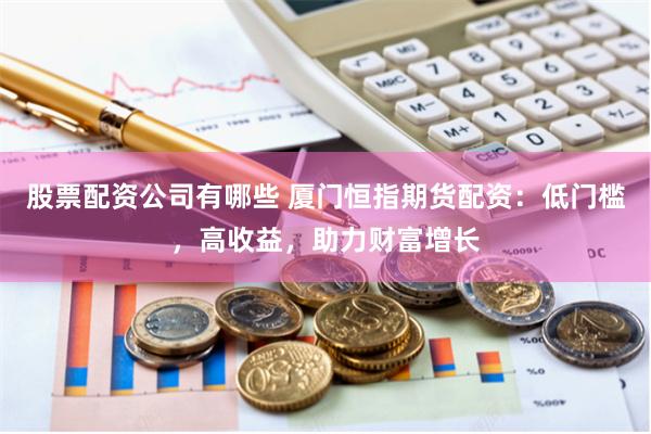 股票配资公司有哪些 厦门恒指期货配资：低门槛，高收益，助力财富增长
